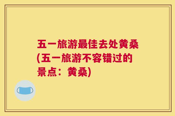 五一旅游佳去处黄桑(五一旅游不容错过的景点:黄桑) 五一旅游佳去处黄桑(五一旅游不容错过的景点:黄桑)