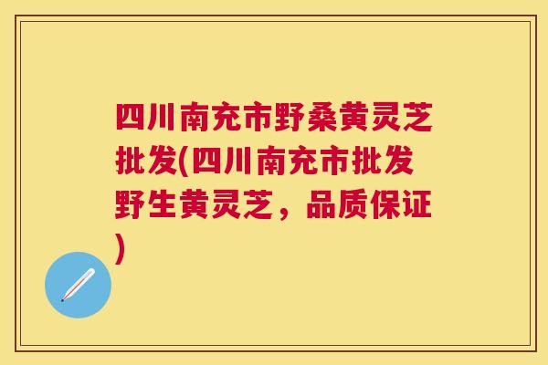 四川南充市野桑黄灵芝批发(四川南充市批发野生黄灵芝，品质保证)