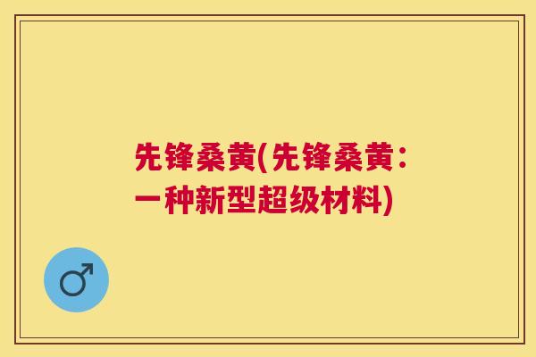 先锋桑黄(先锋桑黄:一种新型超级材料) 先锋桑黄(先锋桑黄:一种新型超级材料)