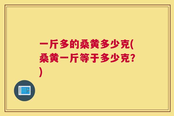 一斤多的桑黄多少克(桑黄一斤等于多少克?) 一斤多的桑黄多少克(桑黄一斤等于多少克?)