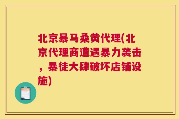 北京暴马桑黄代理(北京代理商遭遇暴力袭击,暴徒大肆破坏店铺设施) 北京暴马桑黄代理(北京代理商遭遇暴力袭击,暴徒大肆破坏店铺设施)