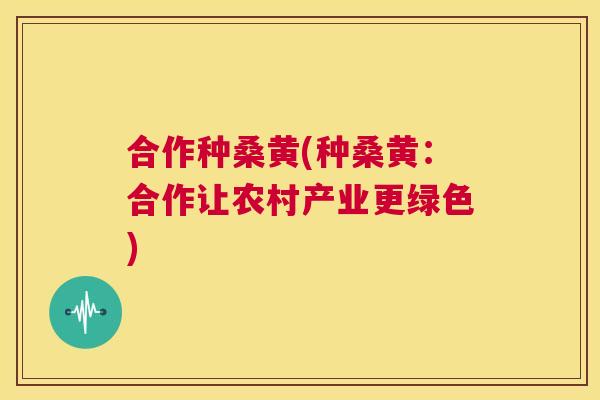 合作种桑黄(种桑黄:合作让农村产业更绿色) 合作种桑黄(种桑黄:合作让农村产业更绿色)
