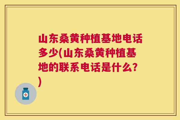 山东桑黄种植基地电话多少(山东桑黄种植基地的联系电话是什么?) 山东桑黄种植基地电话多少(山东桑黄种植基地的联系电话是什么?)