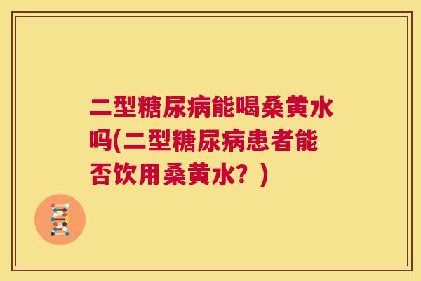 二型能喝桑黄水吗(二型患者能否饮用桑黄水?) 二型能喝桑黄水吗(二型患者能否饮用桑黄水?)