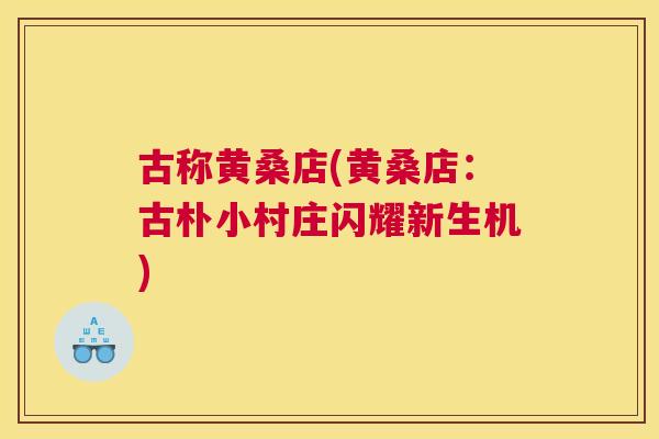古称黄桑店(黄桑店:古朴小村庄闪耀新生机) 古称黄桑店(黄桑店:古朴小村庄闪耀新生机)