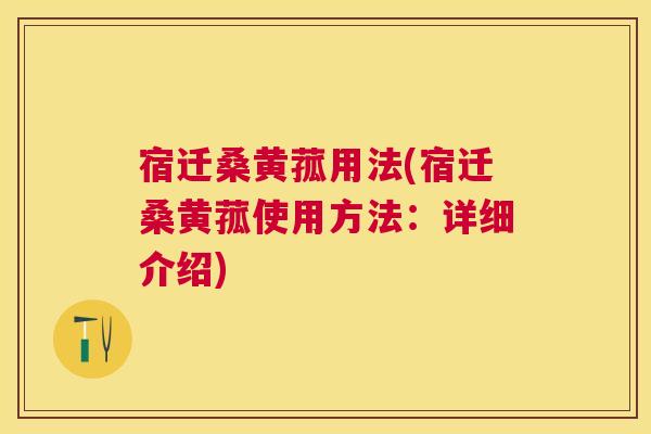 宿迁桑黄菰用法(宿迁桑黄菰使用方法：详细介绍)