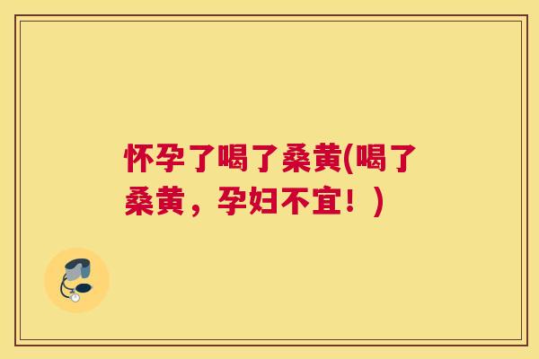 怀孕了喝了桑黄(喝了桑黄,孕妇不宜!) 怀孕了喝了桑黄(喝了桑黄,孕妇不宜!)