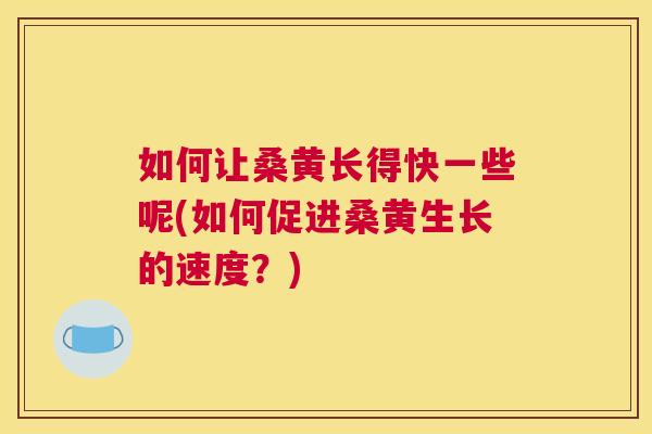 如何让桑黄长得快一些呢(如何促进桑黄生长的速度?) 如何让桑黄长得快一些呢(如何促进桑黄生长的速度?)