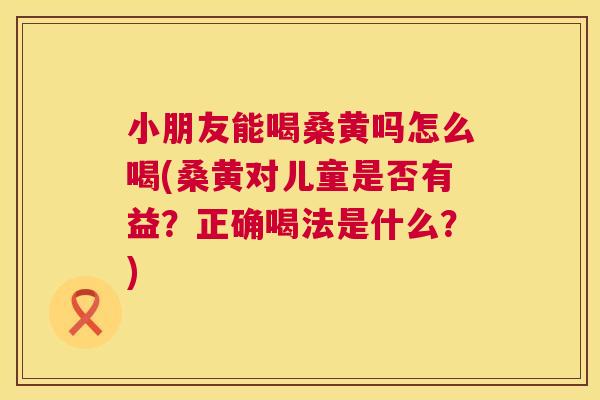 小朋友能喝桑黄吗怎么喝(桑黄对儿童是否有益?正确喝法是什么?) 小朋友能喝桑黄吗怎么喝(桑黄对儿童是否有益?正确喝法是什么?)