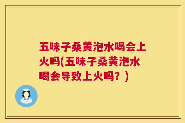 五味子桑黄泡水喝会上火吗(五味子桑黄泡水喝会导致上火吗?) 五味子桑黄泡水喝会上火吗(五味子桑黄泡水喝会导致上火吗?)