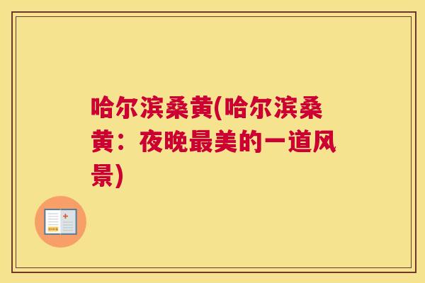 哈尔滨桑黄(哈尔滨桑黄:夜晚美的一道风景) 哈尔滨桑黄(哈尔滨桑黄:夜晚美的一道风景)