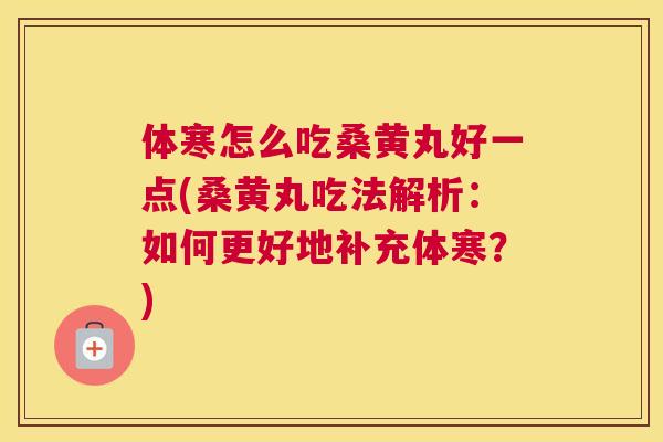 体寒怎么吃桑黄丸好一点(桑黄丸吃法解析:如何更好地补充体寒?) 体寒怎么吃桑黄丸好一点(桑黄丸吃法解析:如何更好地补充体寒?)