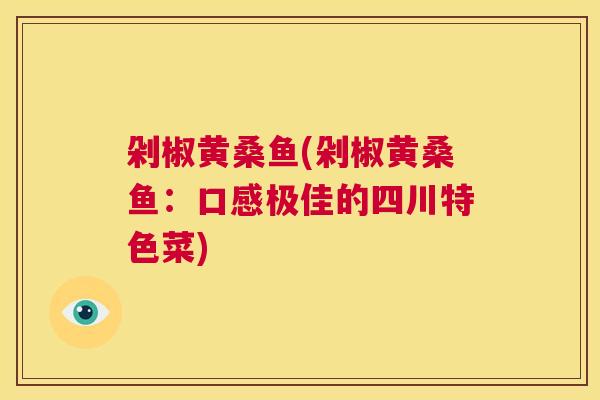 剁椒黄桑鱼(剁椒黄桑鱼:口感极佳的四川特色菜) 剁椒黄桑鱼(剁椒黄桑鱼:口感极佳的四川特色菜)
