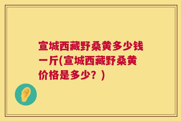 宣城西藏野桑黄多少钱一斤(宣城西藏野桑黄价格是多少?) 宣城西藏野桑黄多少钱一斤(宣城西藏野桑黄价格是多少?)