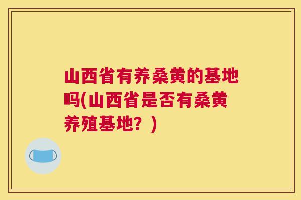 山西省有养桑黄的基地吗(山西省是否有桑黄养殖基地?) 山西省有养桑黄的基地吗(山西省是否有桑黄养殖基地?)