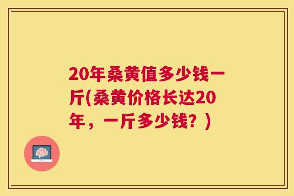 20年桑黄值多少钱一斤(桑黄价格长达20年,一斤多少钱?) 20年桑黄值多少钱一斤(桑黄价格长达20年,一斤多少钱?)