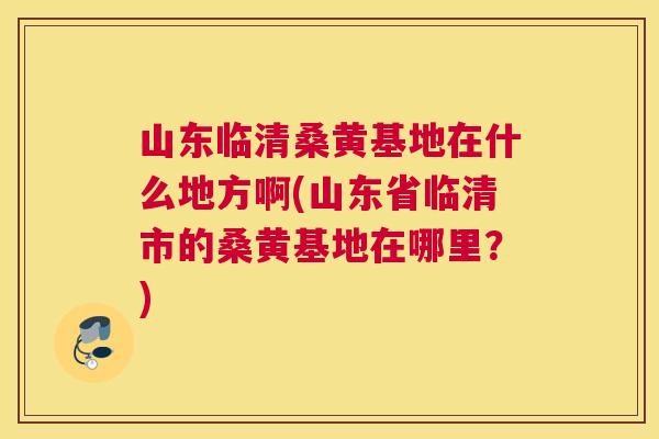 山东临清桑黄基地在什么地方啊(山东省临清市的桑黄基地在哪里?) 山东临清桑黄基地在什么地方啊(山东省临清市的桑黄基地在哪里?)