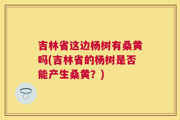 吉林省这边杨树有桑黄吗(吉林省的杨树是否能产生桑黄?) 吉林省这边杨树有桑黄吗(吉林省的杨树是否能产生桑黄?)
