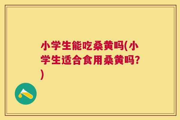 小学生能吃桑黄吗(小学生适合食用桑黄吗?) 小学生能吃桑黄吗(小学生适合食用桑黄吗?)
