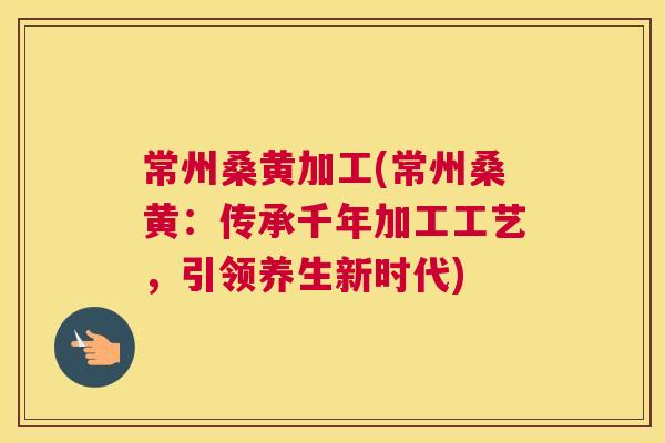 常州桑黄加工(常州桑黄：传承千年加工工艺，引领养生新时代)
