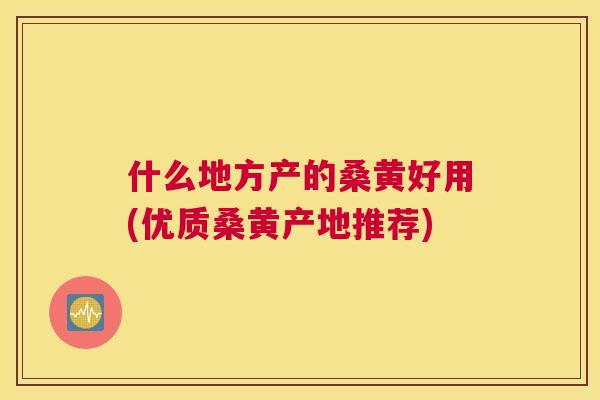 什么地方产的桑黄好用(优质桑黄产地推荐) 什么地方产的桑黄好用(优质桑黄产地推荐)