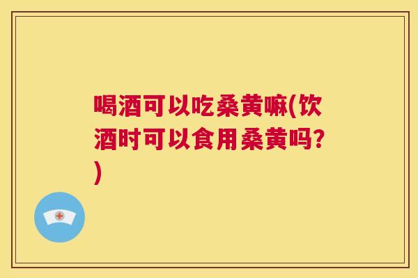 喝酒可以吃桑黄嘛(饮酒时可以食用桑黄吗?) 喝酒可以吃桑黄嘛(饮酒时可以食用桑黄吗?)