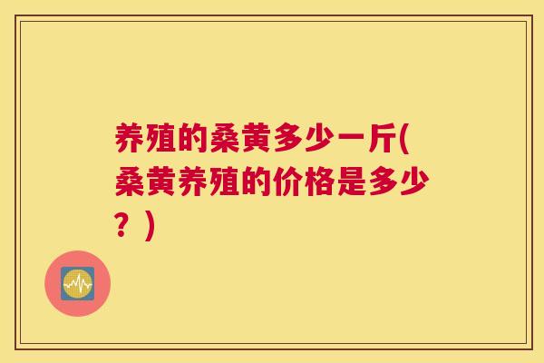 养殖的桑黄多少一斤(桑黄养殖的价格是多少?) 养殖的桑黄多少一斤(桑黄养殖的价格是多少?)