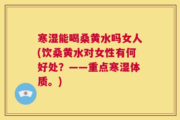 寒湿能喝桑黄水吗女人(饮桑黄水对女性有何好处?——重点寒湿体质。) 寒湿能喝桑黄水吗女人(饮桑黄水对女性有何好处?——重点寒湿体质。)