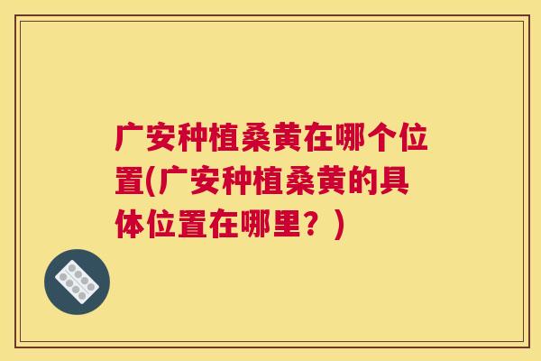 广安种植桑黄在哪个位置(广安种植桑黄的具体位置在哪里?) 广安种植桑黄在哪个位置(广安种植桑黄的具体位置在哪里?)
