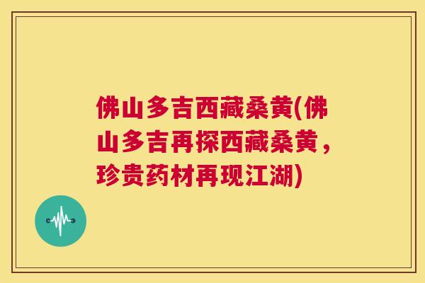 佛山多吉西藏桑黄(佛山多吉再探西藏桑黄,珍贵药材再现江湖) 佛山多吉西藏桑黄(佛山多吉再探西藏桑黄,珍贵药材再现江湖)