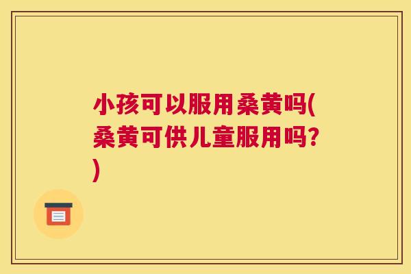 小孩可以服用桑黄吗(桑黄可供儿童服用吗?) 小孩可以服用桑黄吗(桑黄可供儿童服用吗?)