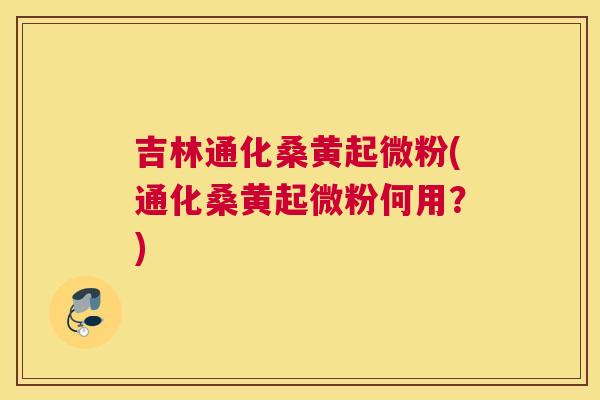吉林通化桑黄起微粉(通化桑黄起微粉何用?) 吉林通化桑黄起微粉(通化桑黄起微粉何用?)