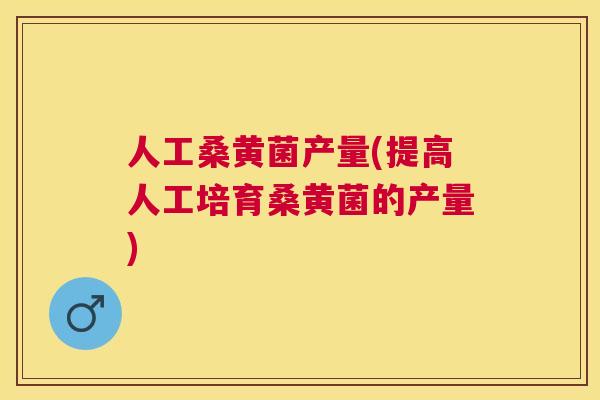 人工桑黄菌产量(提高人工培育桑黄菌的产量) 人工桑黄菌产量(提高人工培育桑黄菌的产量)