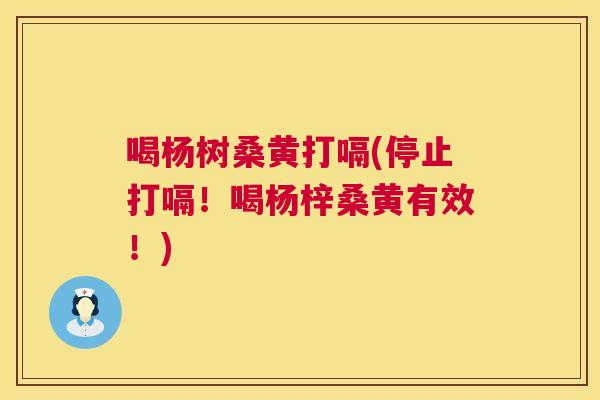 喝杨树桑黄打嗝(停止打嗝!喝杨梓桑黄有效!) 喝杨树桑黄打嗝(停止打嗝!喝杨梓桑黄有效!)