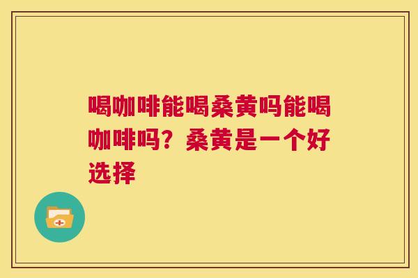 喝咖啡能喝桑黄吗能喝咖啡吗?桑黄是一个好选择 喝咖啡能喝桑黄吗能喝咖啡吗?桑黄是一个好选择