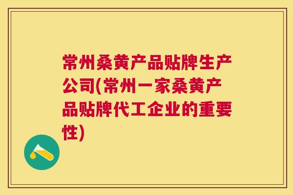 常州桑黄产品贴牌生产公司(常州一家桑黄产品贴牌代工企业的重要性) 常州桑黄产品贴牌生产公司(常州一家桑黄产品贴牌代工企业的重要性)