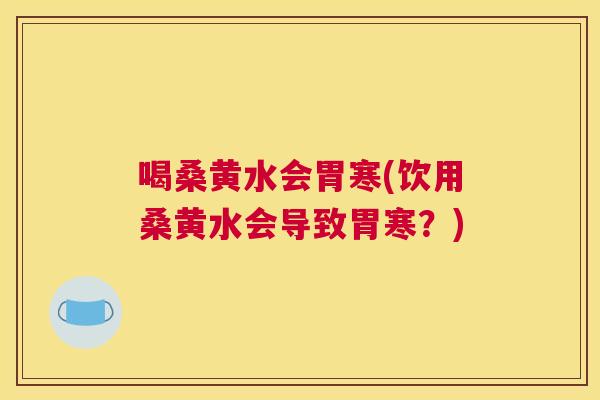 喝桑黄水会胃寒(饮用桑黄水会导致胃寒?) 喝桑黄水会胃寒(饮用桑黄水会导致胃寒?)