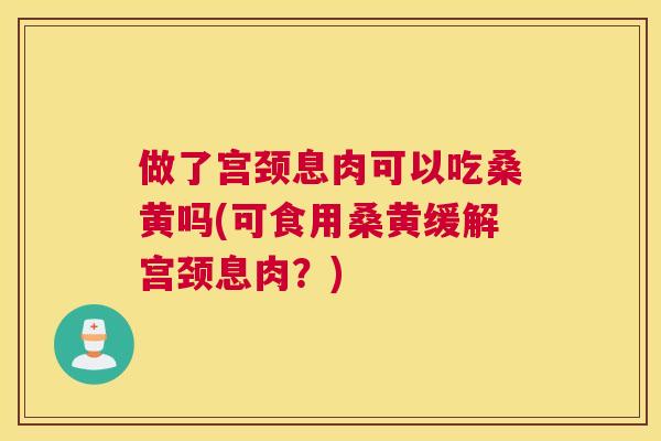 做了宫颈息肉可以吃桑黄吗(可食用桑黄缓解宫颈息肉?) 做了宫颈息肉可以吃桑黄吗(可食用桑黄缓解宫颈息肉?)