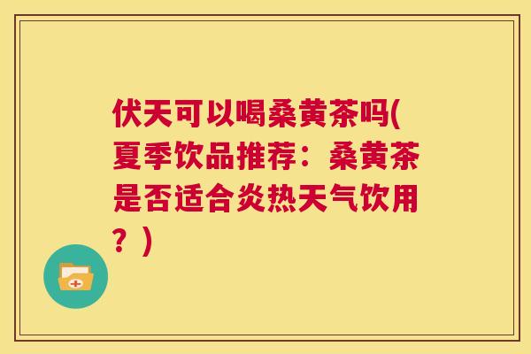 伏天可以喝桑黄茶吗(夏季饮品推荐:桑黄茶是否适合炎热天气饮用?) 伏天可以喝桑黄茶吗(夏季饮品推荐:桑黄茶是否适合炎热天气饮用?)
