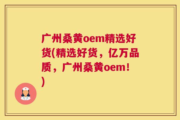 广州桑黄oem精选好货(精选好货,亿万品质,广州桑黄oem!) 广州桑黄oem精选好货(精选好货,亿万品质,广州桑黄oem!)