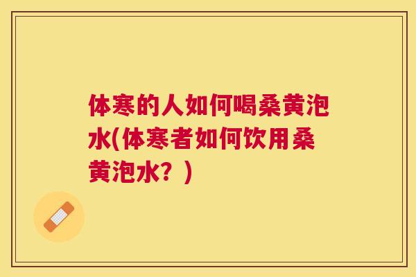 体寒的人如何喝桑黄泡水(体寒者如何饮用桑黄泡水?) 体寒的人如何喝桑黄泡水(体寒者如何饮用桑黄泡水?)