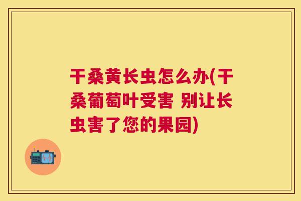 干桑黄长虫怎么办(干桑葡萄叶受害 别让长虫害了您的果园) 干桑黄长虫怎么办(干桑葡萄叶受害 别让长虫害了您的果园)