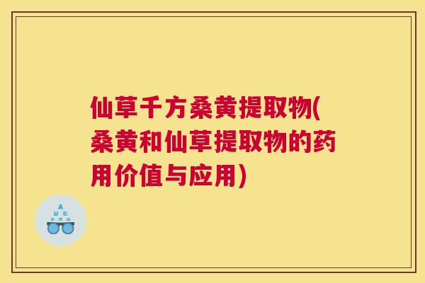 仙草千方桑黄提取物(桑黄和仙草提取物的药用价值与应用) 仙草千方桑黄提取物(桑黄和仙草提取物的药用价值与应用)