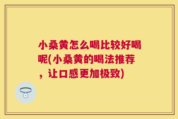 小桑黄怎么喝比较好喝呢(小桑黄的喝法推荐,让口感更加极致) 小桑黄怎么喝比较好喝呢(小桑黄的喝法推荐,让口感更加极致)
