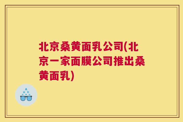 北京桑黄面乳公司(北京一家面膜公司推出桑黄面乳) 北京桑黄面乳公司(北京一家面膜公司推出桑黄面乳)