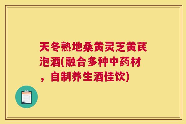 天冬熟地桑黄灵芝黄芪泡酒(融合多种材,自制养生酒佳饮) 天冬熟地桑黄灵芝黄芪泡酒(融合多种材,自制养生酒佳饮)