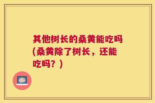 其他树长的桑黄能吃吗(桑黄除了树长,还能吃吗?) 其他树长的桑黄能吃吗(桑黄除了树长,还能吃吗?)