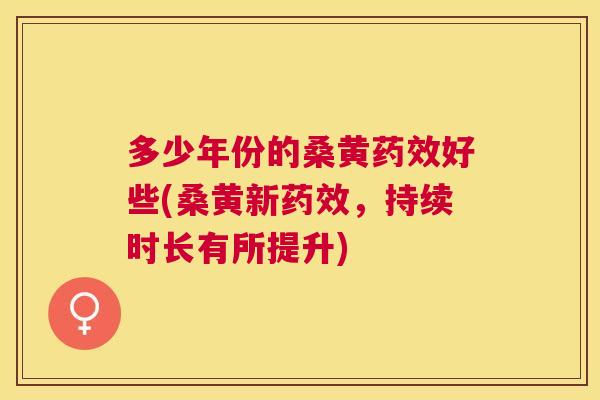 多少年份的桑黄好些(桑黄新,持续时长有所提升) 多少年份的桑黄好些(桑黄新,持续时长有所提升)