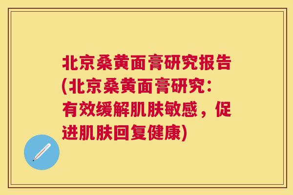 北京桑黄面膏研究报告(北京桑黄面膏研究:有效缓解敏感,促进回复健康) 北京桑黄面膏研究报告(北京桑黄面膏研究:有效缓解敏感,促进回复健康)