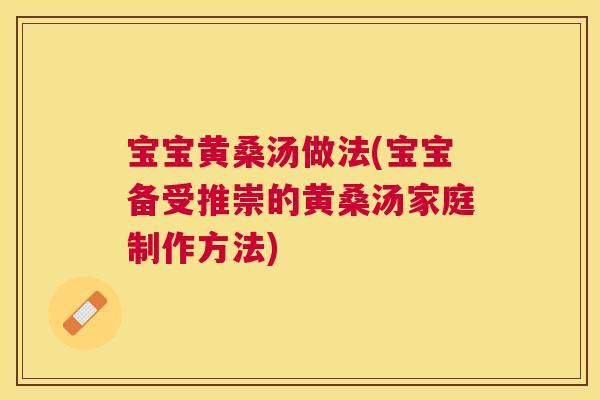 宝宝黄桑汤做法(宝宝备受推崇的黄桑汤家庭制作方法)